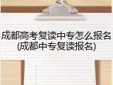 成都高考复读中专怎么报名(成都中专复读报名)
