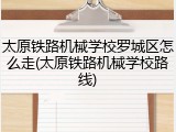 太原铁路机械学校罗城区怎么走(太原铁路机械学校路线)