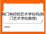 荆门有好的艺术学校吗(荆门艺术学校推荐)