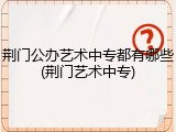 荆门公办艺术中专都有哪些(荆门艺术中专)