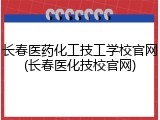 长春医药化工技工学校官网(长春医化技校官网)