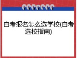 自考报名怎么选学校(自考选校指南)