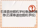 石渠县挖掘机学校靠谱的推荐(石渠靠谱挖掘机学校)