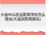 大连中山农业职高学校怎么报名(大连农职高报名)