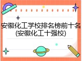 安徽化工学校排名榜前十名(安徽化工十强校)