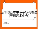 玉树的艺术中专学校有哪些(玉树艺术中专)