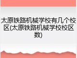 太原铁路机械学校有几个校区(太原铁路机械学校校区数)