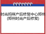 时尚妈咪产后修复中心郑州(郑州时尚产后修复)