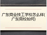 广东商业技工学校怎么样(广东商校如何)