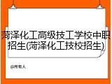 菏泽化工高级技工学校中职招生(菏泽化工技校招生)