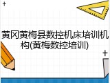 黄冈黄梅县数控机床培训机构(黄梅数控培训)