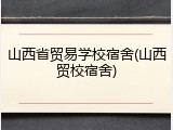 山西省贸易学校宿舍(山西贸校宿舍)