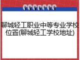 聊城轻工职业中等专业学校位置(聊城轻工学校地址)