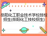 岳阳化工职业技术学校技校招生(岳阳化工技校招生)