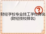 财经学校专业技工学校排名(财经技校排名)