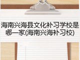 海南兴海县文化补习学校是哪一家(海南兴海补习校)