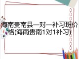海南贵南县一对一补习班价格(海南贵南1对1补习)