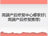 高端产后修复中心哪家好(高端产后修复推荐)