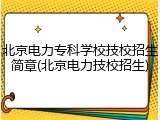 北京电力专科学校技校招生简章(北京电力技校招生)