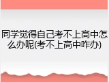 同学觉得自己考不上高中怎么办呢(考不上高中咋办)