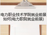 电力职业技术学院就业前景如何(电力职院就业前景)