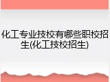 化工专业技校有哪些职校招生(化工技校招生)