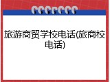 旅游商贸学校电话(旅商校电话)