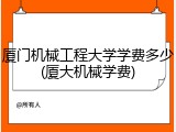 厦门机械工程大学学费多少(厦大机械学费)