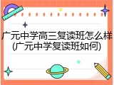 广元中学高三复读班怎么样(广元中学复读班如何)