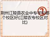 荆州江陵县农业中专学校哪个校区好(江陵农专校区对比)