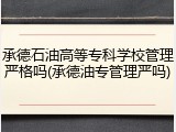 承德石油高等专科学校管理严格吗(承德油专管理严吗)