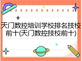天门数控培训学校排名技校前十(天门数控技校前十)