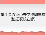垫江县农业中专学校哪里有(垫江农校在哪)