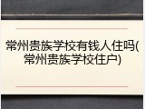 常州贵族学校有钱人住吗(常州贵族学校住户)