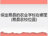 保定易县的农业学校在哪里(易县农校位置)