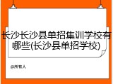 长沙长沙县单招集训学校有哪些(长沙县单招学校)