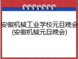 安徽机械工业学校元旦晚会(安徽机械元旦晚会)
