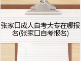 张家口成人自考大专在哪报名(张家口自考报名)