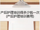 产后护理培训得多少钱一次(产后护理培训费用)