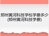 郑州黄河科技学校学费多少(郑州黄河科技学费)