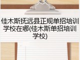 佳木斯抚远县正规单招培训学校在哪(佳木斯单招培训学校)
