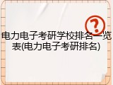 电力电子考研学校排名一览表(电力电子考研排名)