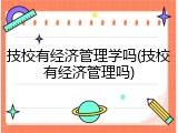 技校有经济管理学吗(技校有经济管理吗)