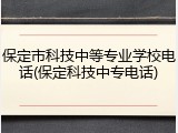 保定市科技中等专业学校电话(保定科技中专电话)