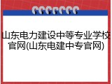 山东电力建设中等专业学校官网(山东电建中专官网)