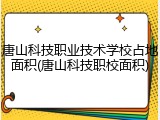 唐山科技职业技术学校占地面积(唐山科技职校面积)