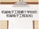 机械电子工程哪个学校好(机械电子工程名校)
