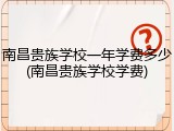 南昌贵族学校一年学费多少(南昌贵族学校学费)