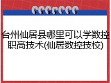 台州仙居县哪里可以学数控职高技术(仙居数控技校)