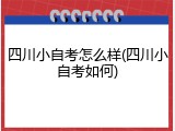 四川小自考怎么样(四川小自考如何)